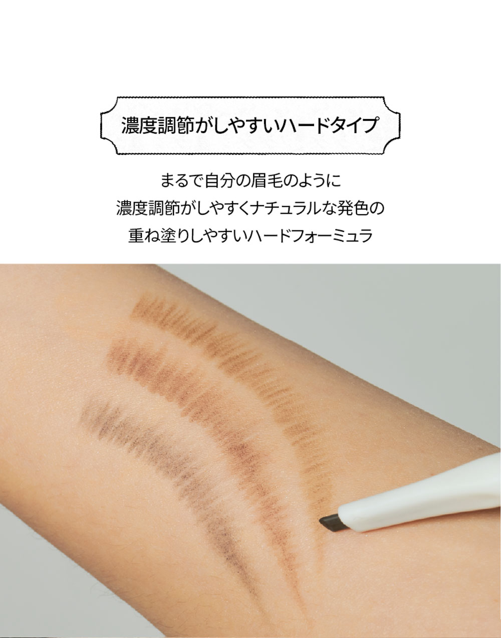 濃度調節がしやすいハードタイプ まるで自分の眉毛のように濃度調節がしやすくナチュラルな発色の重ね塗りしやすいハードフォーミュラ