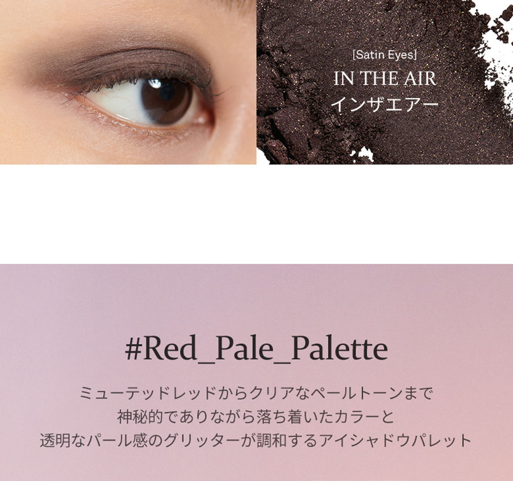 [Satin Eyes] In The Air インザエアー #Red_Pale_Palette ミューテッドレッドからクリアなペールトーンまで神秘的でありながら落ち着いたカラーと透明なパール感のグリッターが調和するアイシャドウパレット
