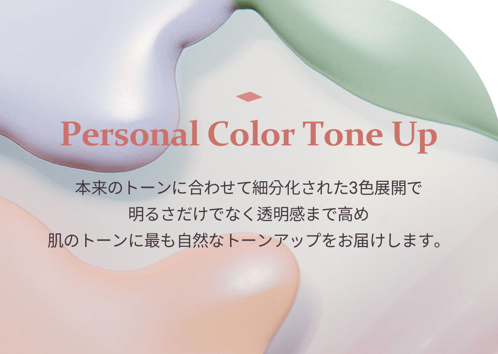 Personal Color Tone Up 本来のトーンに合わせて細分化された3色展開で 明るさだけでなく透明感まで高め 肌のトーンに最も自然なトーンアップをお届けします。
