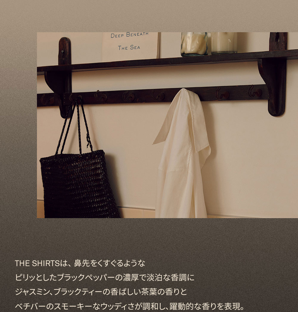 THE SHIRTSは、鼻先をくすぐるような ピリッとしたブラックペッパーの濃厚で淡泊な香調に ジャスミン、ブラックティーの香ばしい茶葉の香りと ベチバーのスモーキーなウッディさが調和し、躍動的な香りを表現。