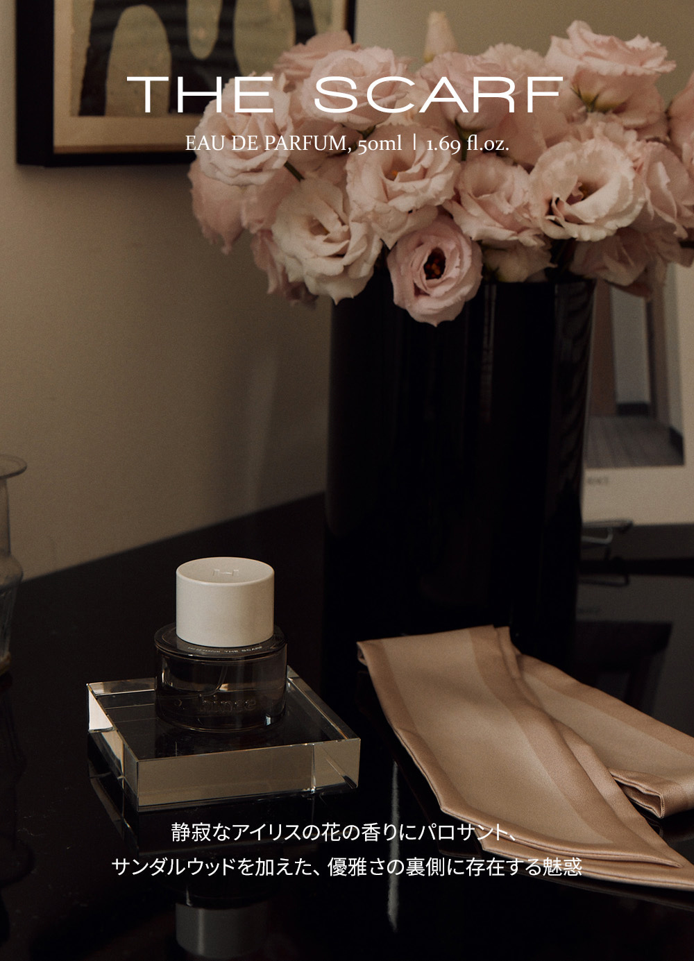 THE SCARF EAU DE PARFUM, 50ml | 1.69 fl oz. 静寂なアイリスの花の香りにパロサント、 サンダルウッドを加えた、優雅さの裏側に存在する魅惑