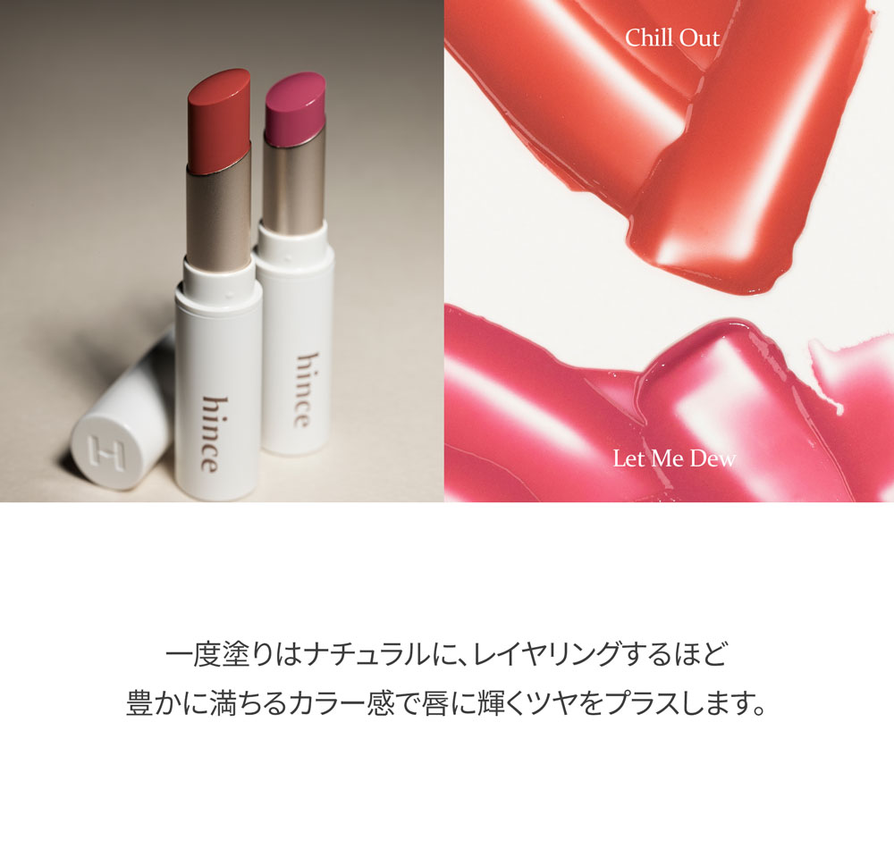 Chill Out Let Me Dew 一度塗りはナチュラルに、レイヤリングするほど豊かに満ちるカラー感で唇に輝くツヤをプラスします。 