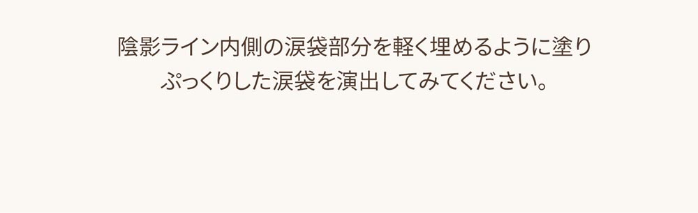 陰影ライン内側の涙袋部分を軽く埋めるように塗り ぷっくりした涙袋を演出してみてください。