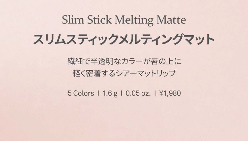 Slim Stick Melting Matte スリムスティックメルティングマット 繊細で半透明なカラーが唇の上に 軽く密着するシアーマットリップ 5 Colors 1.6g 0.05 oz. ?1,980