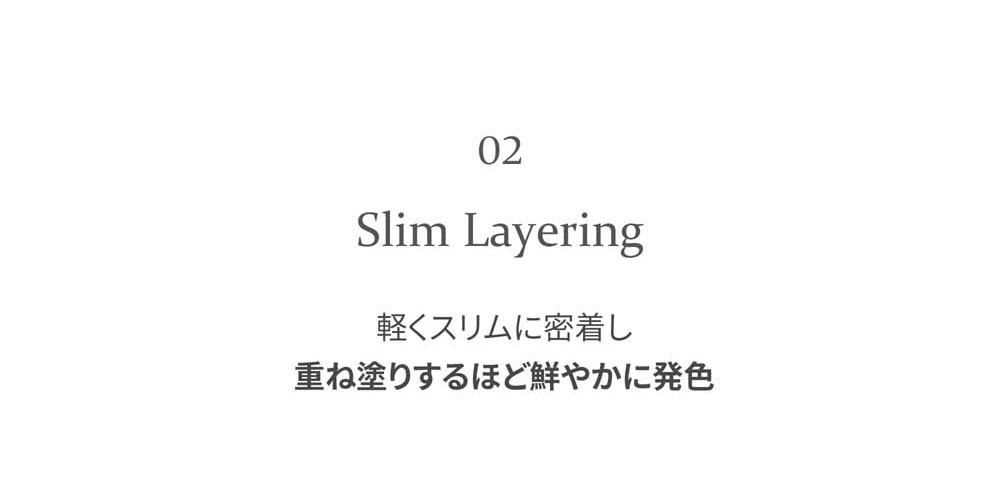 02 Slim Layering 軽くスリムに密着し 重ね塗りするほど鮮やかに発色