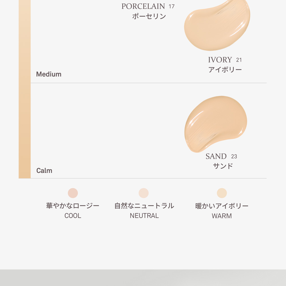 Medium PORCELAIN 17 ポーセリン IVORY 21 アイボリー Calm SAND 23 サンド 華やかなロージー COOL 自然なニュートラル NEUTRAL 暖かいアイボリー WARM 